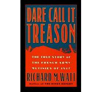 Dare Call it Treason: The True Story of the French Army Mutinies of 1917