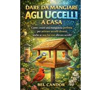 DARE DA MANGIARE AGLI UCCELLI A CASA: Come creare una mangiatoia perfetta per attirare uccelli diversi, anche se non hai mai allevato uccelli! (Nutrire gli uccelli)