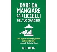 DARE DA MANGIARE AGLI UCCELLI NEL TUO GIARDINO: Come preparare cibo sano per gli uccelli e attirarli tutto l'anno in meno di 15 minuti al giorno! (Nutrire gli uccelli)