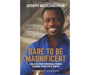 Dare To Be Magnificent: The Five Key Elements Of an Unshakable Extraordinary Life and Unlock Your Personal Power, Change Your Life & Thrive