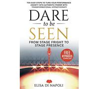 Dare to Be Seen : From Stage Fright to Stage Presence: Ten Easy Steps to Turn your Performance Anxiety into Authentic Power with Transformational Hypnotherapy
