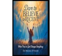 DARE TO BELIEVE TO RECIEVE: When Trust in God Changes Everything