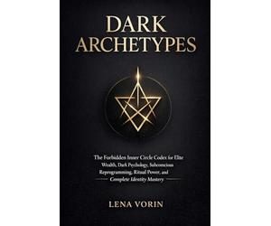 Dark Archetypes: The Forbidden Inner Circle Codex for Elite Wealth, Dark Psychology, Subconscious Reprogramming, Ritual Power, and Complete Identity Mastery