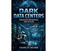 Dark Data Centers: Engineering the Fully Autonomous, Lights-Out Facility (Data Center books)
