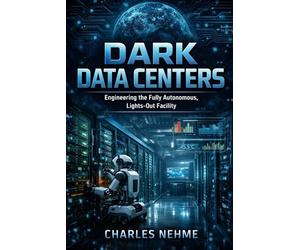 Dark Data Centers: Engineering the Fully Autonomous, Lights-Out Facility (Data Center books)