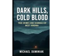 Dark Hills, Cold Blood: True Crimes and Scandals of West Virginia