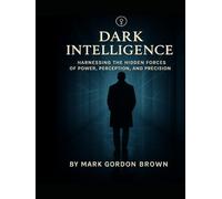 Dark Intelligence: Harnessing the Hidden Forces of Power, Perception, and Precision