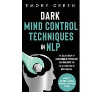 Dark Mind Control Techniques in NLP: The Secret Body of Knowledge in Psychology That Explores the Vulnerabilities of Being Human. Powerful Mindset, Language, Hypnosis, and Frame Control