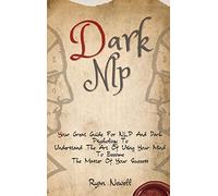 Dark NLP: Your Great Guide For NLP And Dark Psychology To Understand The Art Of Using Your Mind To Become The Master Of Your Success
