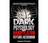 DARK PSYCHOLOGY AND MANIPULATION DEFENSE MECHANISM: Equip Yourself Against Gaslighting, Mind Control, and Emotional Abuse. Recognize the Signs and Outsmart the Manipulators