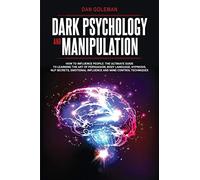 Dark Psychology and Manipulation: How To Influence People: The Ultimate Guide To Learning The Art of Persuasion, Body Language, Hypnosis, NLP Secrets, Emotional Influence And Mind Control Techniques