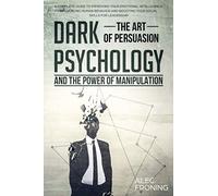 DARK PSYCHOLOGY THE ART OF PERSUASION AND THE POWER OF MANIPULATION A COMPLETE GUIDE TO IMPROVING YOUR EMOTIONAL INTELLIGENCE: INFLUENCING HUMAN BEHAVIOR, BOOSTING YOUR SOCIAL SKILLS FOR LEADERSHIP