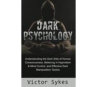 Dark Psychology: Understanding the Dark Side of Human Consciousness, Believing in Hypnotism & Mind Control, and Effective Dark Manipulation Tactics