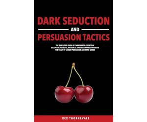 Dark Seduction and Persuasion Tactics: The Simplified Guide of Charismatic Experts of Deception. Using IQ, Influence, and Unstoppable Charm in the Craft of Covert Persuasion and Mind Games