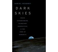 Dark Skies : Space Expansionism, Planetary Geopolitics, and the Ends of Humanity