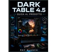 DARK TABLE 4.5 GUIDA AL PRODOTTO: Manuale passo passo per padroneggiare l'editing di immagini RAW e l'automazione del flusso di lavoro