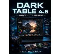 DARK TABLE 4.5 PRODUCT GUIDE: Step-by-Step Manual to Mastering Raw Image Editing and Workflow Automation