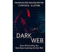 Dark Web: Everything You Didn't Know About Dark Web (Know All Everything You Need About Exploiting the Dark Web)