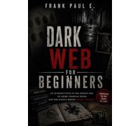 Dark Web for Beginners: A Complete Guide to Understanding the Hidden Internet - Tor, Anonymity, Cryptocurrency, and the Digital Underground