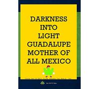 Darkness Into Light: Guadalupe Mother Of All Mexico