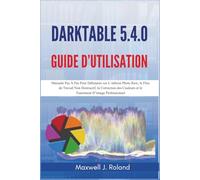 Darktable 5.4.0 Guide d’Utilisation: Manuel Pas À Pas Pour Débutants sur L’édition Photo Raw, le Flux de Travail Non Destructif, la Correction des Couleurs et le Traitement D’image Professionnel