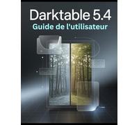 Darktable 5.4 Guide de l'utilisateur de: Débloquez le développement RAW avancé : montage par scène, outils améliorés par l’IA et maîtrise non ... et astuces pour les pros et les débutants.