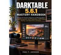 DARKTABLE 5.6.1 MASTERY HANDBOOK: A Hands-On Guide for Beginners and Photographers to RAW Development, Photo Organization, Color Control, Masking, Local Adjustments, and Export