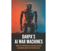 DARPA’s AI War Machines: Inside the Controversial Research Creating Autonomous Robots for the Battlefield