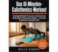 Das 10-Minuten-Calisthenics-Workout: Einsteigerleitfaden für kurzes, hochintensives Bodyweight-Training ohne Geräte - maximale Ergebnisse in kürzester Zeit