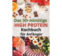 DAS 30-MINÜTIGE HIGH PROTEIN-KOCHBUCH FÜR ANFÄNGER: Einfache Rezepte zum Muskelaufbau, um den Stoffwechsel anzukurbeln und Fett zu verbrennen, ohne den ganzen Tag in der Küche zu verbringen