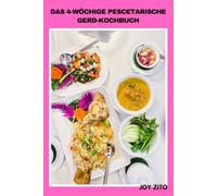 DAS 4-WÖCHIGE PESCETARISCHE GERD-KOCHBUCH: Einfache, säurerefluxfreundliche Mahlzeitenpläne, nährende Meeresfrüchte und pflanzliche Gerichte für eine bessere Darmgesundheit