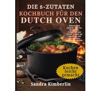 Das 5-Zutaten-Kochbuch für den Dutch Oven: Schnelle und einfache One-Pan-Rezepte für vielbeschäftigte Köche, Kochen am Lagerfeuer und narrensichere Mahlzeiten für den Alltag.
