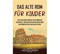 Das alte Rom für Kinder: Ein fesselnder Einblick in die römische Geschichte, vom Aufstieg der Republik über das Römische Reich bis nach Byzanz