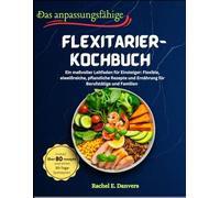 Das anpassungsfähige Flexitarier-Kochbuch: Ein maßvoller Leitfaden für Einsteiger: Flexible, eiweißreiche, pflanzliche Rezepte und Ernährung für Berufstätige und Familien