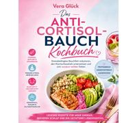 Das Anti-Cortisolbauch Kochbuch: Stressbedingtes Bauchfett reduzieren, den Hormonhaushalt unterstützen und sich rundum wohler fühlen