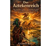 Das Aztekenreich: Eine vollständige Geschichte von Tenochtitlan, der Mexica-Zivilisation, der heiligen Kriegsführung und des Aufstiegs der Macht im alten Mesoamerika