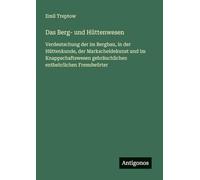 Das Berg- und Hüttenwesen: Verdeutschung der im Bergbau, in der Hüttenkunde, der Markscheidekunst und im Knappschaftswesen gebräuchlichen entbehrlichen Fremdwörter