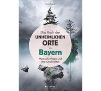 Das Buch der unheimlichen Orte in Bayern: Mystische Plätze und ihre Geschichten