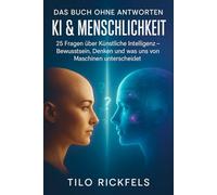 Das Buch ohne Antworten - KI & Menschlichkeit: 25 Fragen über Künstliche Intelligenz - Bewusstsein, Denken und was uns von Maschinen unterscheidet ... ... für die wichtigen Fragen des Lebens)