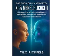 Das Buch ohne Antworten - KI & Menschlichkeit: 25 Fragen über Künstliche Intelligenz - Bewusstsein, Denken und was uns von Maschinen unterscheidet ... ... für die wichtigen Fragen des Lebens)