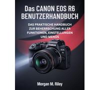 Das Canon Eos R6 Benutzerhandbuch: Das praktische Handbuch zur Beherrschung aller Funktionen, Einstellungen und Menüs