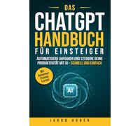 Das ChatGPT Handbuch für Einsteiger: Automatisiere Aufgaben und steigere deine Produktivität mit KI - schnell und einfach