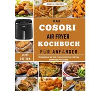 DAS COSORI AIR FRYER KOCHBUCH FÜR ANFÄNGER: Verwandeln Sie Ihre alltäglichen Kochkünste in knusprige Perfektion