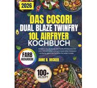DAS COSORI DUAL BLAZE TWINFRY 10L AIRFRYER KOCHBUCH: Meistern Sie die Kunst des Heißluftfrittierens mit über 100 schnellen und schmackhaften Rezepten - einfache, gesunde Gerichte für jeden Anlass