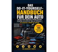 DAS DO-IT-YOURSELF-HANDBUCH FÜR DEIN AUTO: Wartung, kleine Reparaturen, wichtige Kontrollen, Autopflege und praktische Tipps zum Geldsparen - Ein praktischer Leitfaden für Anfänger
