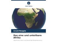 Das eine und unteilbare Afrika: Geschichte, Vision und Zukunft des Panafrikanismus