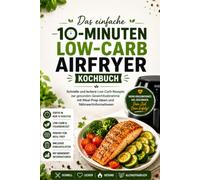 Das einfache 10-Minuten Low-Carb Airfryer Kochbuch: Schnelle und leckere Low-Carb-Rezepte zur gesunden Gewichtsabnahme mit Meal-Prep-Ideen und Nährwertinformationen