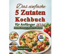 Das einfache 5 Zutaten Kochbuch für Anfänger 2026: Schnelle, preiswerte Rezepte für jedermann