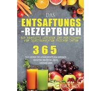 Das Entsaftungs-Rezeptbuch: Der komplette Leitfaden zur Herstellung von selbstgemachten frischen Säften