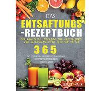 Das Entsaftungs-Rezeptbuch: Der komplette Leitfaden zur Herstellung von selbstgemachten frischen Säften